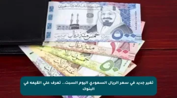 تغير جديد في سعر الريال السعودي اليوم السبت.. تعرف على القيمة في البنوك